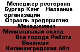 Менеджер ресторана Бургер Кинг › Название организации ­ Burger King › Отрасль предприятия ­ Менеджмент › Минимальный оклад ­ 35 000 - Все города Работа » Вакансии   . Калининградская обл.,Приморск г.